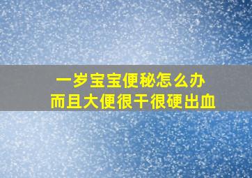 一岁宝宝便秘怎么办 而且大便很干很硬出血